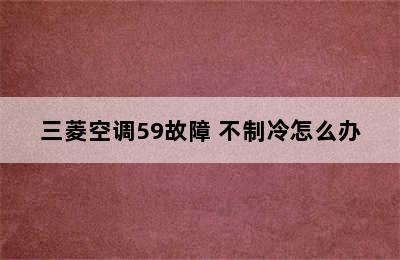 三菱空调59故障 不制冷怎么办